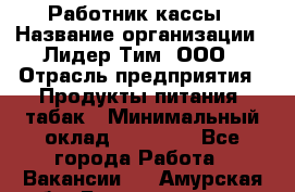 Работник кассы › Название организации ­ Лидер Тим, ООО › Отрасль предприятия ­ Продукты питания, табак › Минимальный оклад ­ 18 000 - Все города Работа » Вакансии   . Амурская обл.,Благовещенск г.